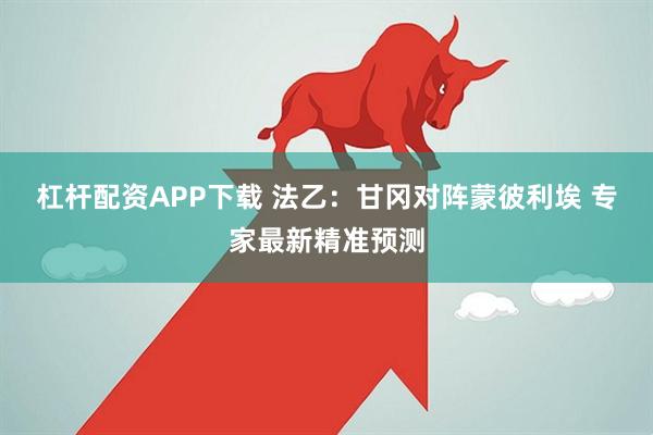 杠杆配资APP下载 法乙：甘冈对阵蒙彼利埃 专家最新精准预测