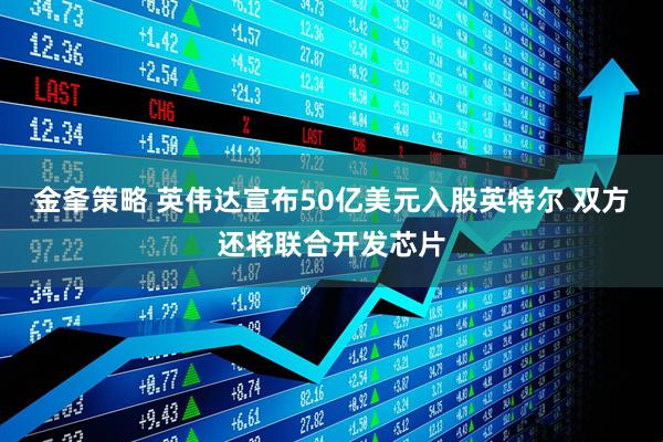金夆策略 英伟达宣布50亿美元入股英特尔 双方还将联合开发芯片