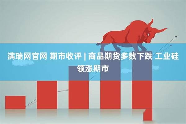 满瑞网官网 期市收评 | 商品期货多数下跌 工业硅领涨期市