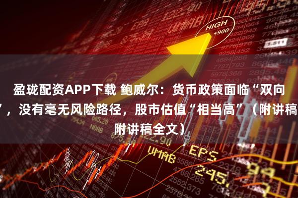 盈珑配资APP下载 鲍威尔：货币政策面临“双向挑战”，没有毫无风险路径，股市估值“相当高”（附讲稿全文）