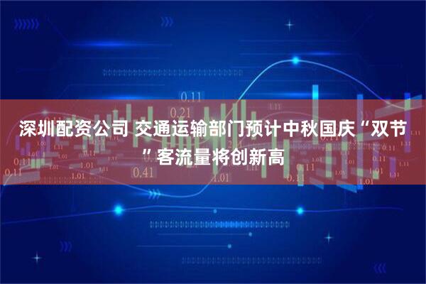 深圳配资公司 交通运输部门预计中秋国庆“双节”客流量将创新高