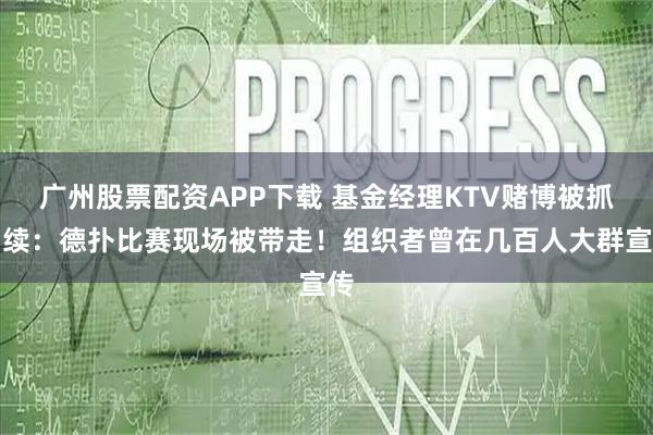 广州股票配资APP下载 基金经理KTV赌博被抓后续：德扑比赛现场被带走！组织者曾在几百人大群宣传