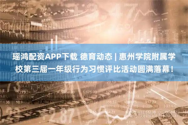 瑶鸿配资APP下载 德育动态 | 惠州学院附属学校第三届一年级行为习惯评比活动圆满落幕！
