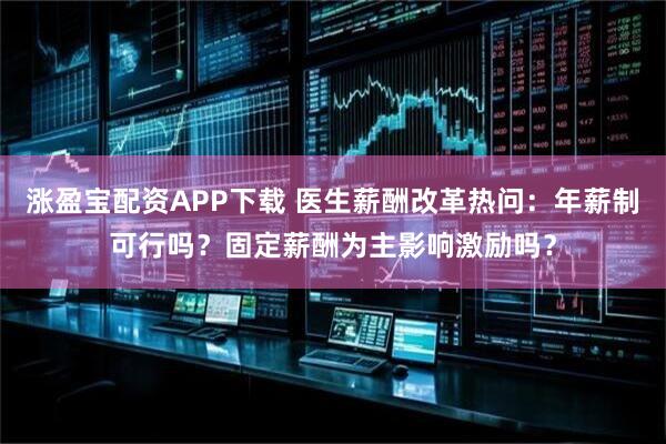 涨盈宝配资APP下载 医生薪酬改革热问：年薪制可行吗？固定薪酬为主影响激励吗？