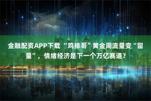 金融配资APP下载 “鸡排哥”黄金周流量变“留量”，情绪经济是下一个万亿赛道？