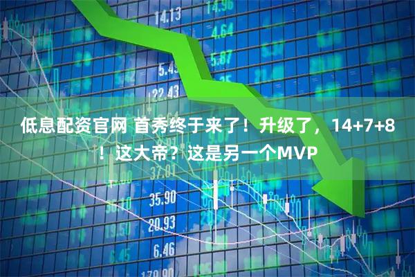 低息配资官网 首秀终于来了!升级了,14+7+8!这大帝?这是另一个MVP