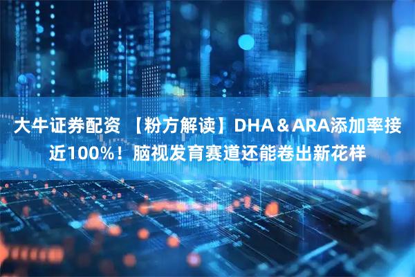 大牛证券配资 【粉方解读】DHA＆ARA添加率接近100%！脑视发育赛道还能卷出新花样