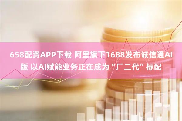 658配资APP下载 阿里旗下1688发布诚信通AI版 以AI赋能业务正在成为“厂二代”标配