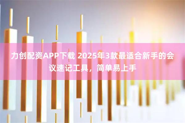力创配资APP下载 2025年3款最适合新手的会议速记工具，简单易上手