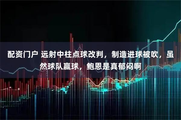 配资门户 远射中柱点球改判，制造进球被吹，虽然球队赢球，鲍恩是真郁闷啊
