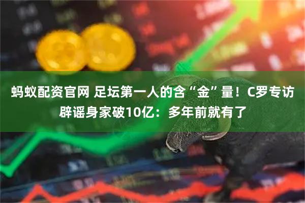 蚂蚁配资官网 足坛第一人的含“金”量！C罗专访辟谣身家破10亿：多年前就有了