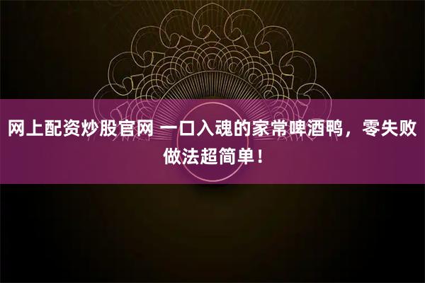 网上配资炒股官网 一口入魂的家常啤酒鸭，零失败做法超简单！