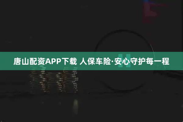 唐山配资APP下载 人保车险·安心守护每一程