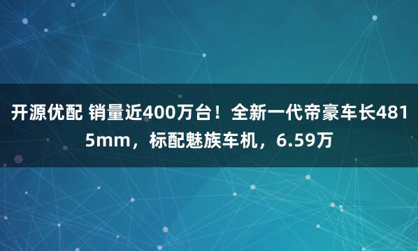 开源优配 销量近400万台！全新一代帝豪车长4815mm，标配魅族车机，6.59万