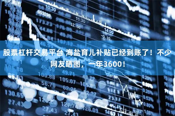 股票杠杆交易平台 海盐育儿补贴已经到账了！不少网友晒图，一年3600！