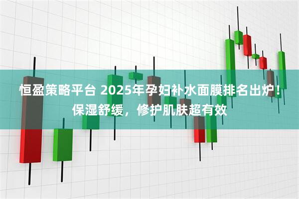 恒盈策略平台 2025年孕妇补水面膜排名出炉！保湿舒缓，修护肌肤超有效