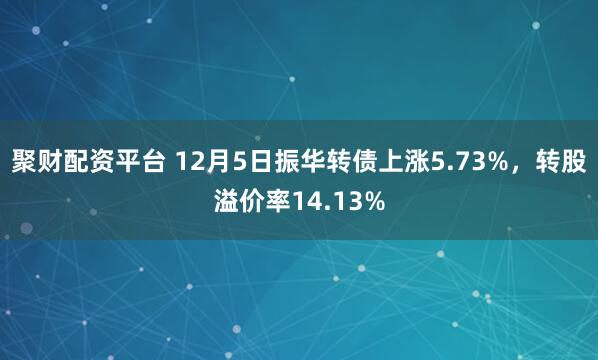 聚财配资平台 12月5日振华转债上涨5.73%,转股溢价率14.13%