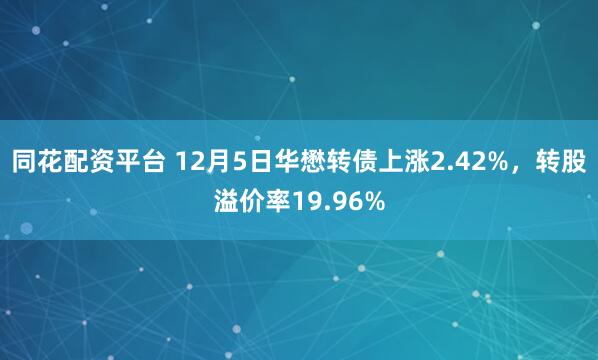 同花配资平台 12月5日华懋转债上涨2.42%,转股溢价率19.96%