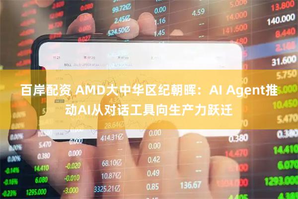 百岸配资 AMD大中华区纪朝晖：AI Agent推动AI从对话工具向生产力跃迁