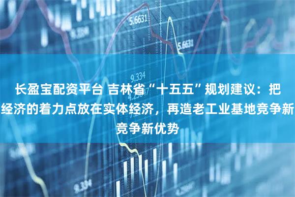 长盈宝配资平台 吉林省“十五五”规划建议：把发展经济的着力点放在实体经济，再造老工业基地竞争新优势