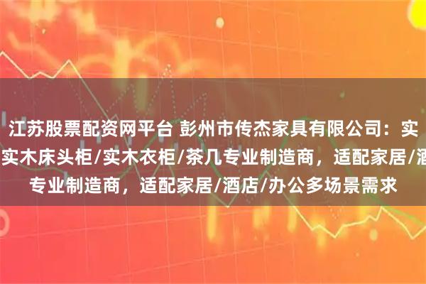 江苏股票配资网平台 彭州市传杰家具有限公司：实木八斗柜/实木桌椅/实木床头柜/实木衣柜/茶几专业制造商，适配家居/酒店/办公多场景需求