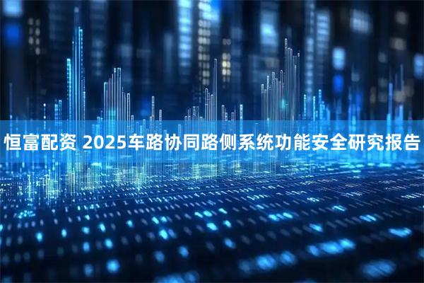 恒富配资 2025车路协同路侧系统功能安全研究报告