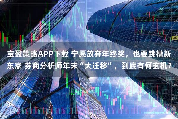 宝盈策略APP下载 宁愿放弃年终奖，也要跳槽新东家 券商分析师年末“大迁移”，到底有何玄机？