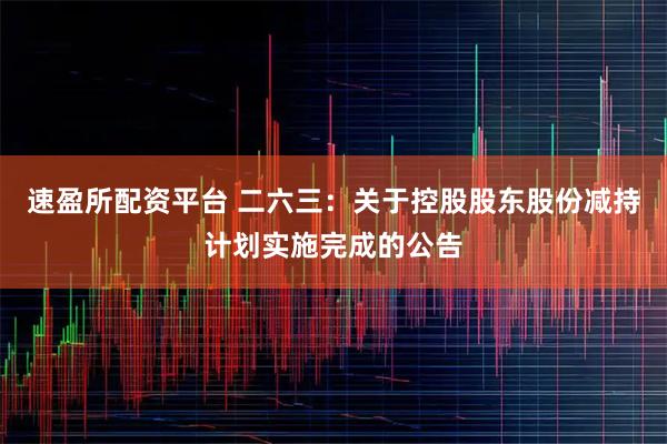 速盈所配资平台 二六三：关于控股股东股份减持计划实施完成的公告