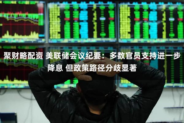 聚财略配资 美联储会议纪要:多数官员支持进一步降息 但政策路径分歧显著
