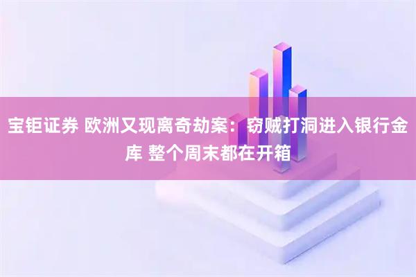 宝钜证券 欧洲又现离奇劫案：窃贼打洞进入银行金库 整个周末都在开箱