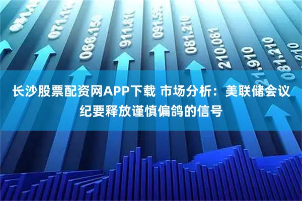 长沙股票配资网APP下载 市场分析:美联储会议纪要释放谨慎偏鸽的信号