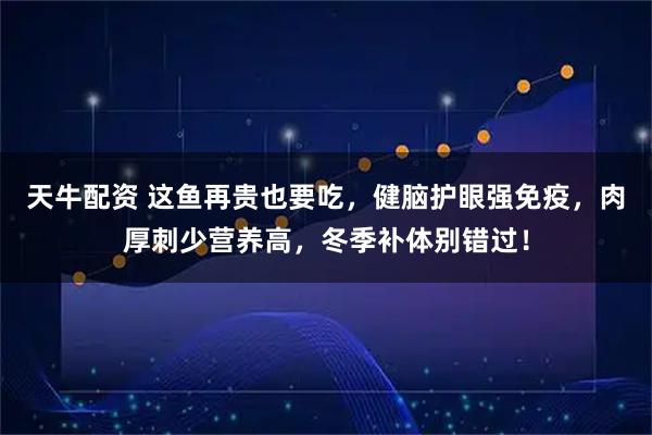 天牛配资 这鱼再贵也要吃，健脑护眼强免疫，肉厚刺少营养高，冬季补体别错过！