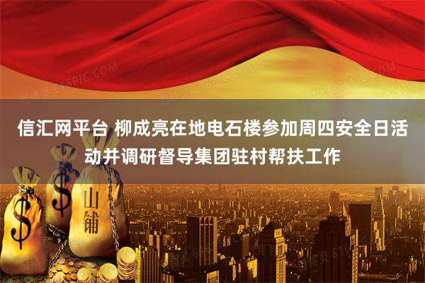 信汇网平台 柳成亮在地电石楼参加周四安全日活动并调研督导集团驻村帮扶工作