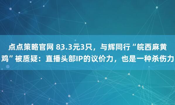 点点策略官网 83.3元3只，与辉同行“皖西麻黄鸡”被质疑：直播头部IP的议价力，也是一种杀伤力