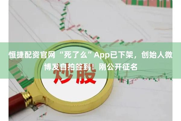 恒捷配资官网 “死了么”App已下架，创始人微博发自拍签到！刚公开征名