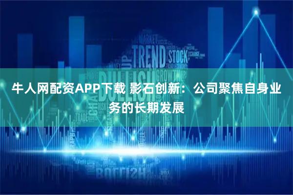 牛人网配资APP下载 影石创新：公司聚焦自身业务的长期发展